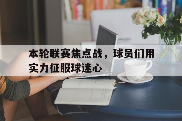 本轮联赛焦点战，球员们用实力征服球迷心