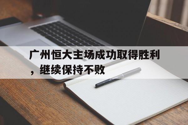 广州恒大主场成功取得胜利，继续保持不败