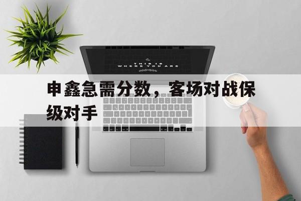 申鑫急需分数，客场对战保级对手