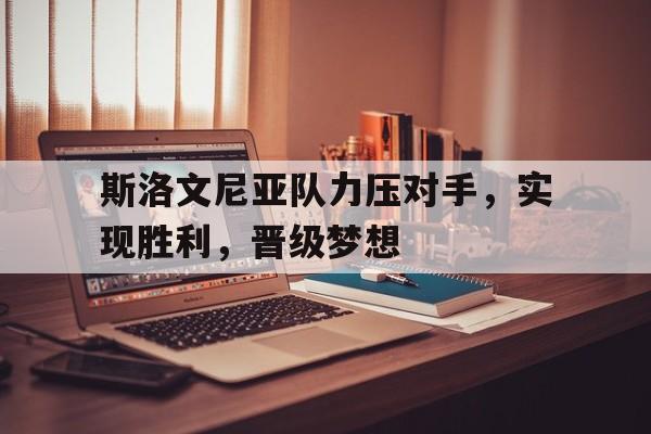 斯洛文尼亚队力压对手，实现胜利，晋级梦想