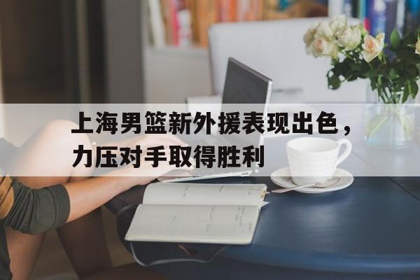 上海男篮新外援表现出色，力压对手取得胜利