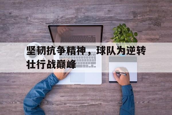 坚韧抗争精神，球队为逆转壮行战巅峰