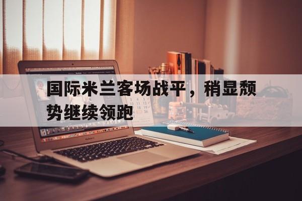 国际米兰客场战平，稍显颓势继续领跑