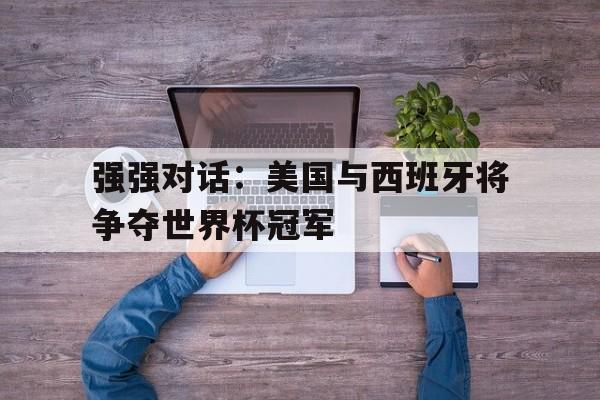 强强对话：美国与西班牙将争夺世界杯冠军