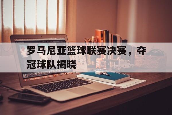 罗马尼亚篮球联赛决赛，夺冠球队揭晓