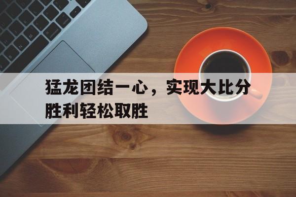猛龙团结一心，实现大比分胜利轻松取胜
