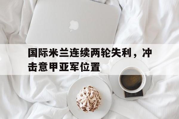 国际米兰连续两轮失利，冲击意甲亚军位置