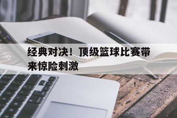 经典对决！顶级篮球比赛带来惊险刺激