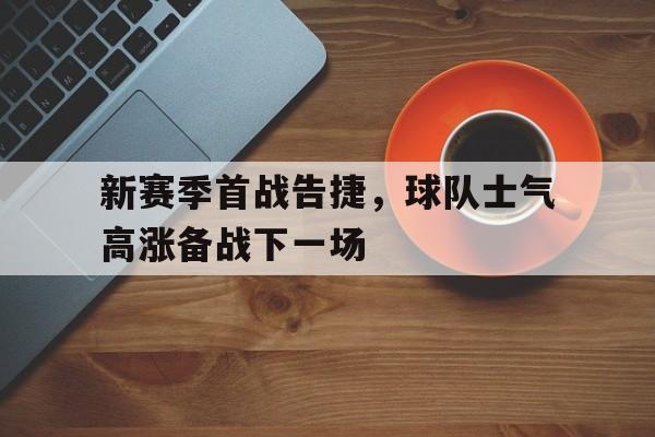新赛季首战告捷，球队士气高涨备战下一场