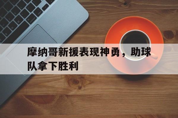 摩纳哥新援表现神勇，助球队拿下胜利