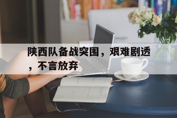 陕西队备战突围，艰难剧透，不言放弃
