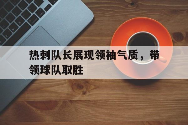 热刺队长展现领袖气质，带领球队取胜