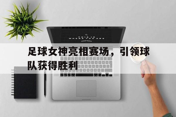 足球女神亮相赛场，引领球队获得胜利