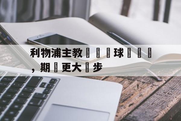 利物浦主教練讚揚球隊奮戰，期許更大進步