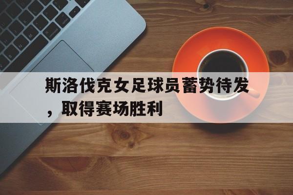 斯洛伐克女足球员蓄势待发，取得赛场胜利