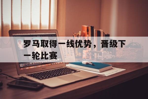 罗马取得一线优势，晋级下一轮比赛