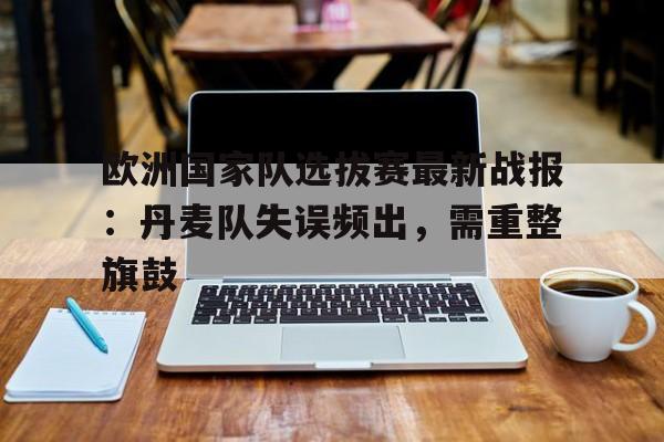 欧洲国家队选拔赛最新战报：丹麦队失误频出，需重整旗鼓