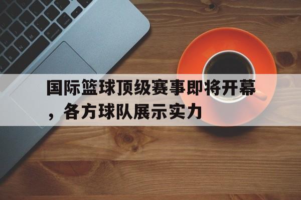 国际篮球顶级赛事即将开幕，各方球队展示实力