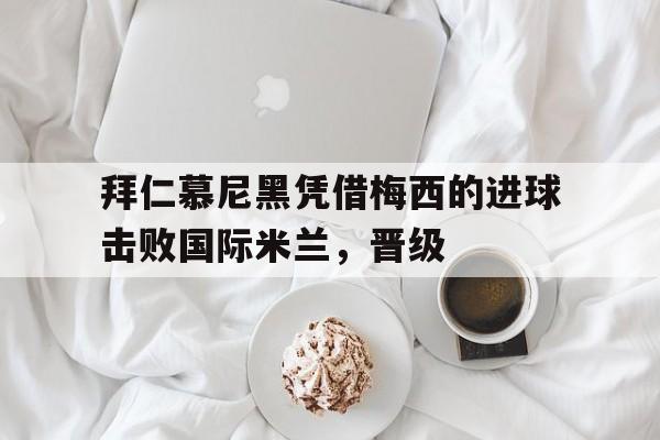 拜仁慕尼黑凭借梅西的进球击败国际米兰，晋级