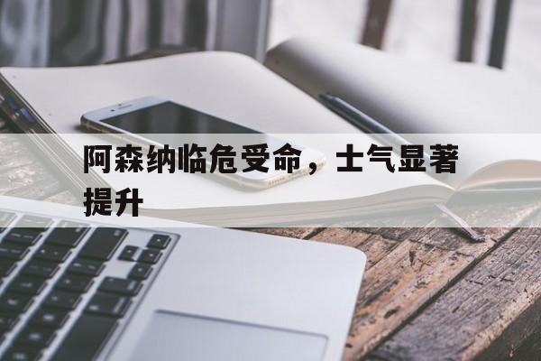 阿森纳临危受命，士气显著提升