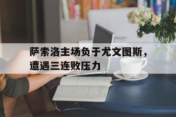 萨索洛主场负于尤文图斯，遭遇三连败压力