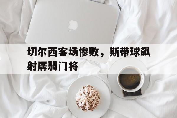 切尔西客场惨败，斯带球飙射孱弱门将