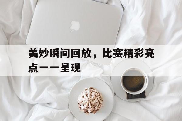 美妙瞬间回放，比赛精彩亮点一一呈现