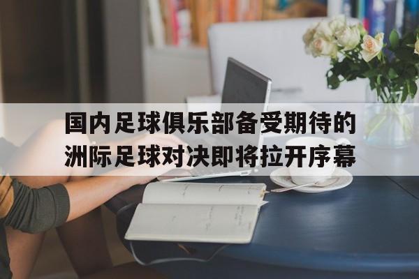国内足球俱乐部备受期待的洲际足球对决即将拉开序幕