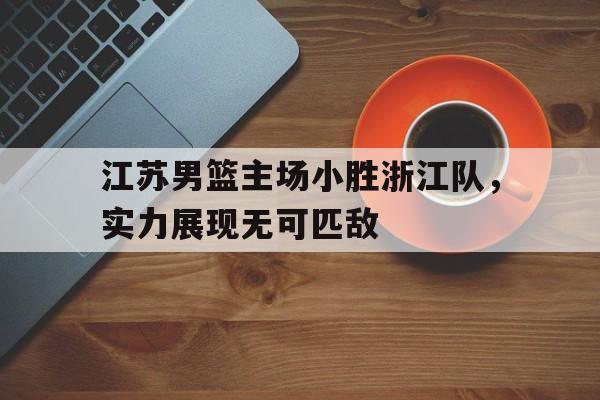 江苏男篮主场小胜浙江队，实力展现无可匹敌