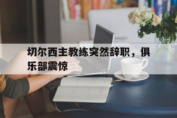 切尔西主教练突然辞职，俱乐部震惊