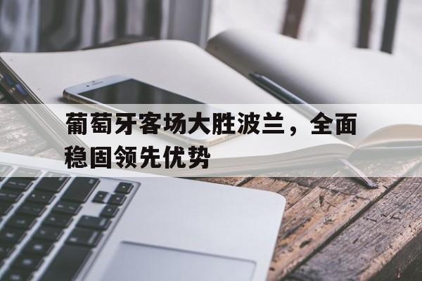 葡萄牙客场大胜波兰，全面稳固领先优势