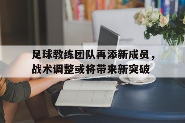 足球教练团队再添新成员，战术调整或将带来新突破
