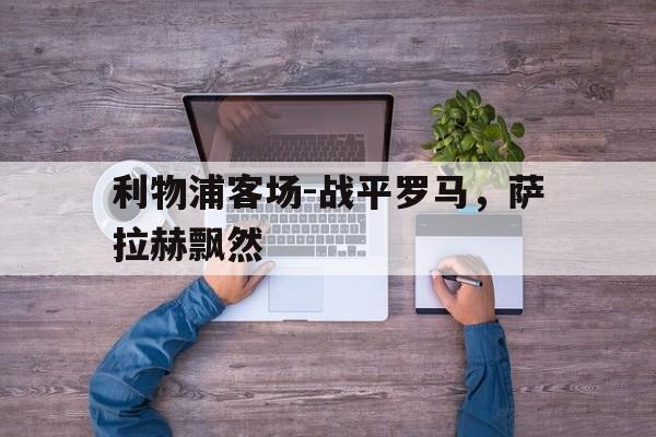 利物浦客场-战平罗马，萨拉赫飘然