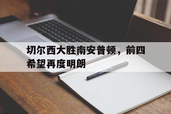 切尔西大胜南安普顿，前四希望再度明朗