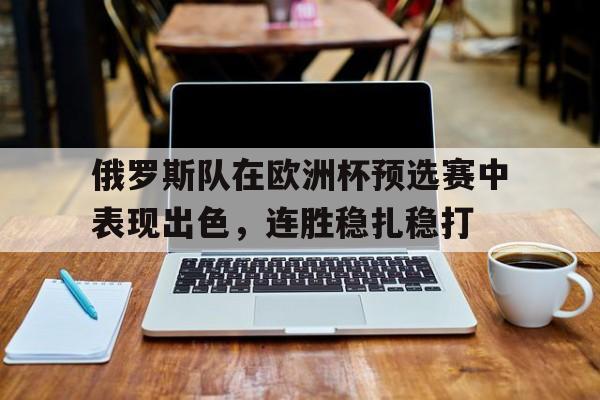 俄罗斯队在欧洲杯预选赛中表现出色，连胜稳扎稳打