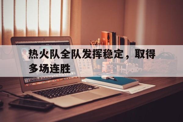 热火队全队发挥稳定，取得多场连胜